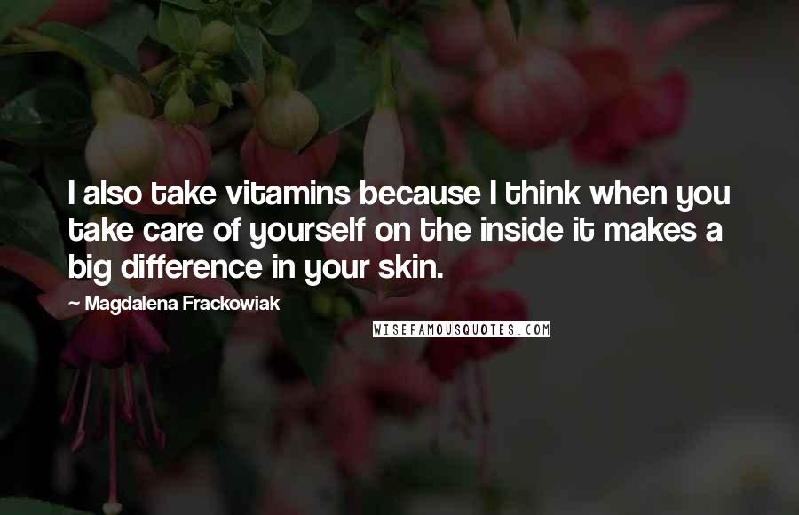 Magdalena Frackowiak Quotes: I also take vitamins because I think when you take care of yourself on the inside it makes a big difference in your skin.