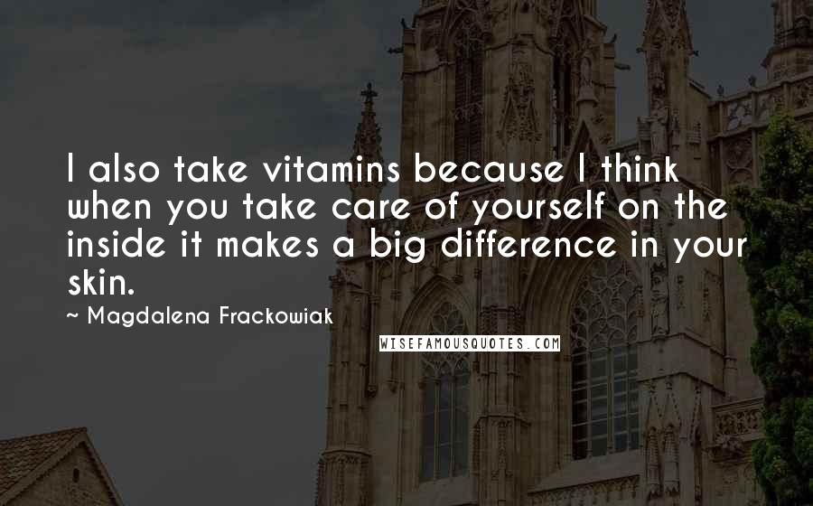 Magdalena Frackowiak Quotes: I also take vitamins because I think when you take care of yourself on the inside it makes a big difference in your skin.