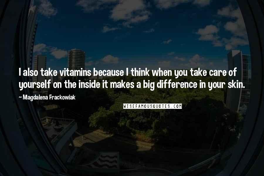 Magdalena Frackowiak Quotes: I also take vitamins because I think when you take care of yourself on the inside it makes a big difference in your skin.