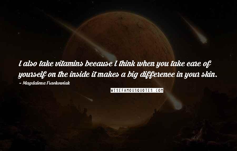 Magdalena Frackowiak Quotes: I also take vitamins because I think when you take care of yourself on the inside it makes a big difference in your skin.