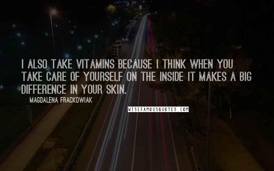 Magdalena Frackowiak Quotes: I also take vitamins because I think when you take care of yourself on the inside it makes a big difference in your skin.