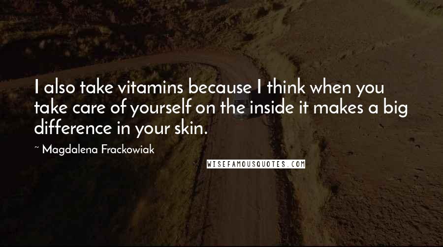 Magdalena Frackowiak Quotes: I also take vitamins because I think when you take care of yourself on the inside it makes a big difference in your skin.