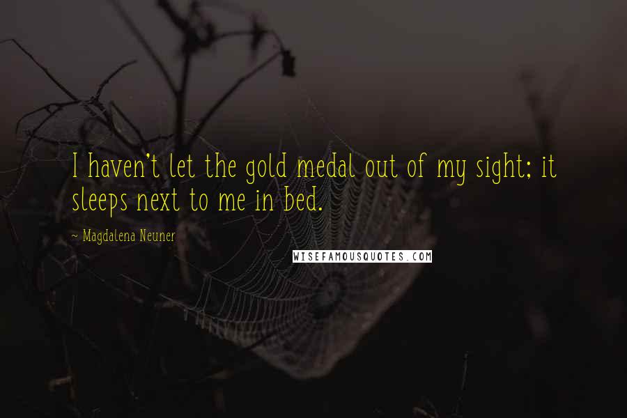 Magdalena Neuner Quotes: I haven't let the gold medal out of my sight; it sleeps next to me in bed.