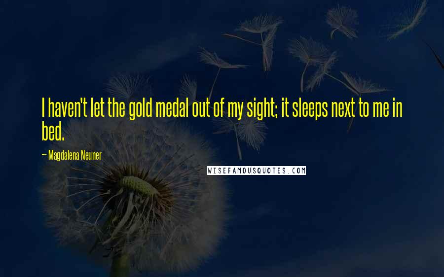 Magdalena Neuner Quotes: I haven't let the gold medal out of my sight; it sleeps next to me in bed.