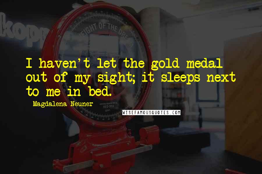 Magdalena Neuner Quotes: I haven't let the gold medal out of my sight; it sleeps next to me in bed.