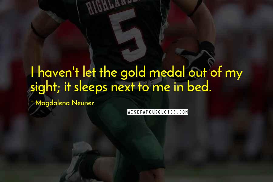 Magdalena Neuner Quotes: I haven't let the gold medal out of my sight; it sleeps next to me in bed.