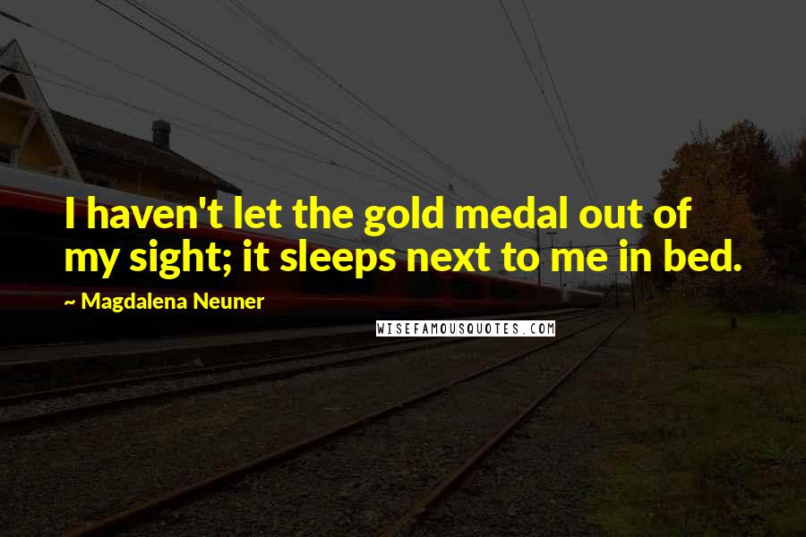 Magdalena Neuner Quotes: I haven't let the gold medal out of my sight; it sleeps next to me in bed.