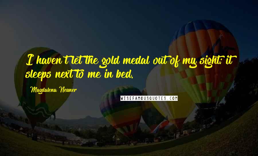 Magdalena Neuner Quotes: I haven't let the gold medal out of my sight; it sleeps next to me in bed.