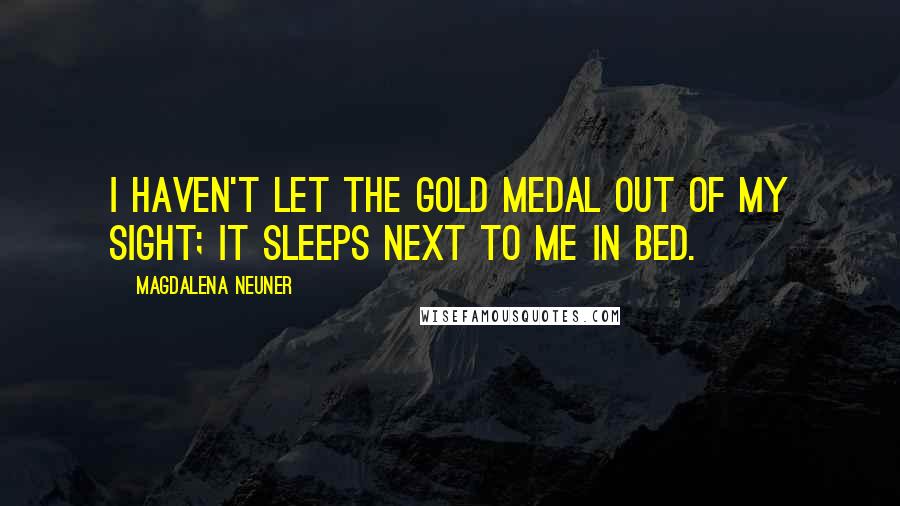 Magdalena Neuner Quotes: I haven't let the gold medal out of my sight; it sleeps next to me in bed.