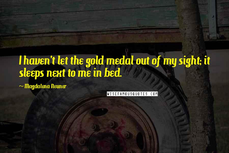 Magdalena Neuner Quotes: I haven't let the gold medal out of my sight; it sleeps next to me in bed.