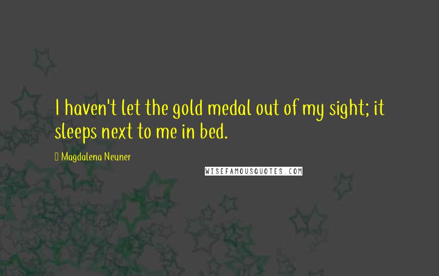 Magdalena Neuner Quotes: I haven't let the gold medal out of my sight; it sleeps next to me in bed.