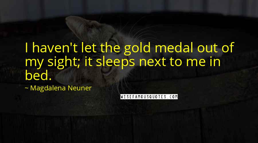 Magdalena Neuner Quotes: I haven't let the gold medal out of my sight; it sleeps next to me in bed.