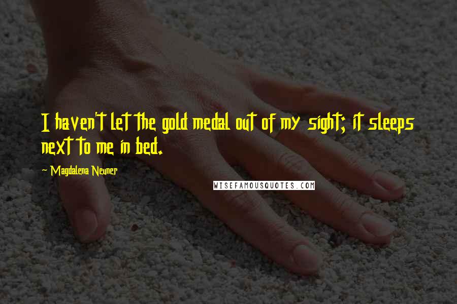 Magdalena Neuner Quotes: I haven't let the gold medal out of my sight; it sleeps next to me in bed.