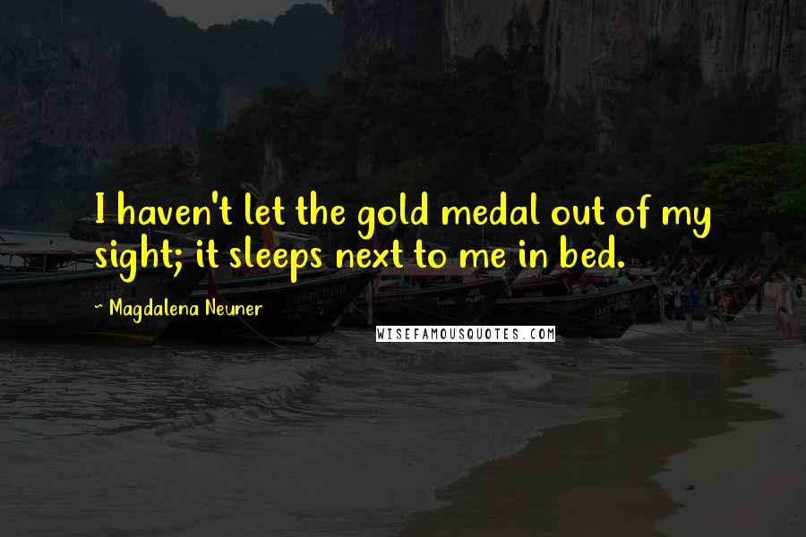 Magdalena Neuner Quotes: I haven't let the gold medal out of my sight; it sleeps next to me in bed.