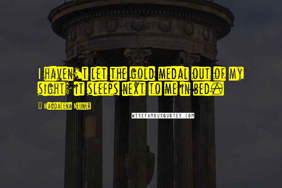 Magdalena Neuner Quotes: I haven't let the gold medal out of my sight; it sleeps next to me in bed.