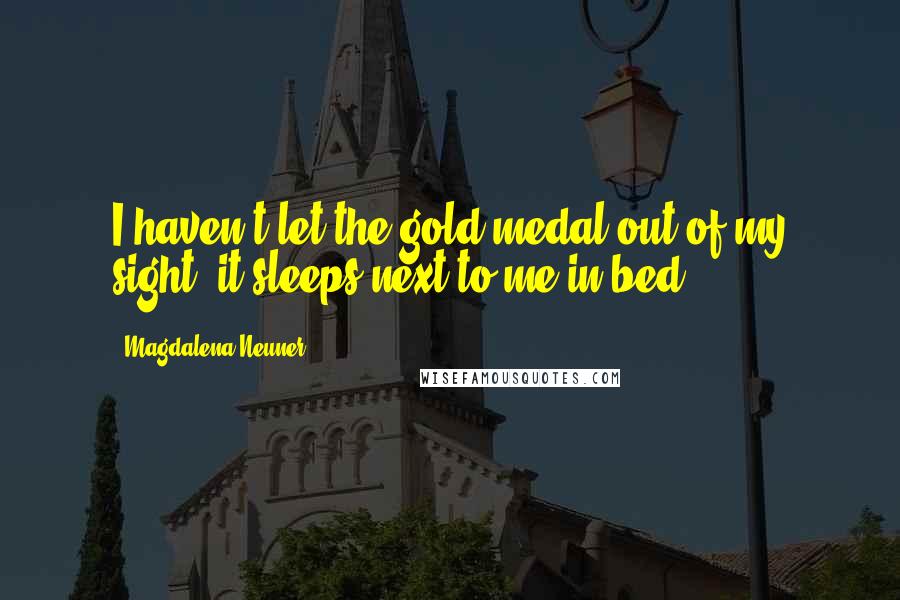 Magdalena Neuner Quotes: I haven't let the gold medal out of my sight; it sleeps next to me in bed.