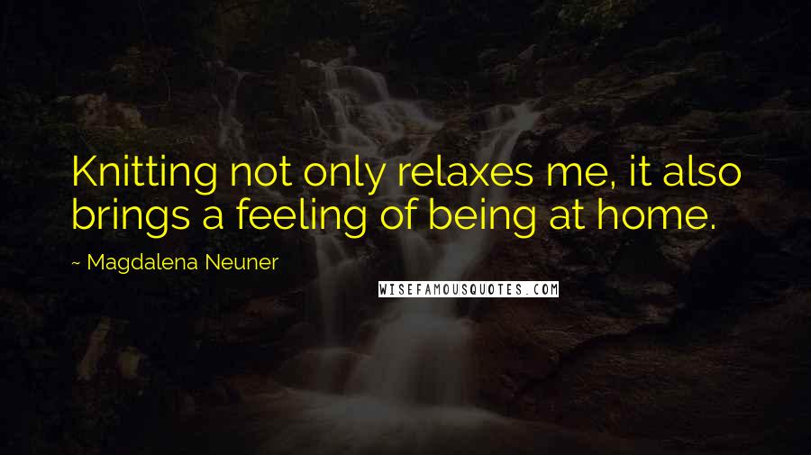 Magdalena Neuner Quotes: Knitting not only relaxes me, it also brings a feeling of being at home.