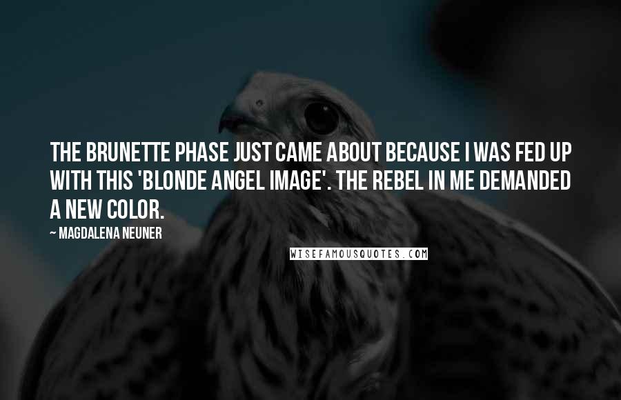 Magdalena Neuner Quotes: The brunette phase just came about because I was fed up with this 'Blonde Angel Image'. The rebel in me demanded a new color.