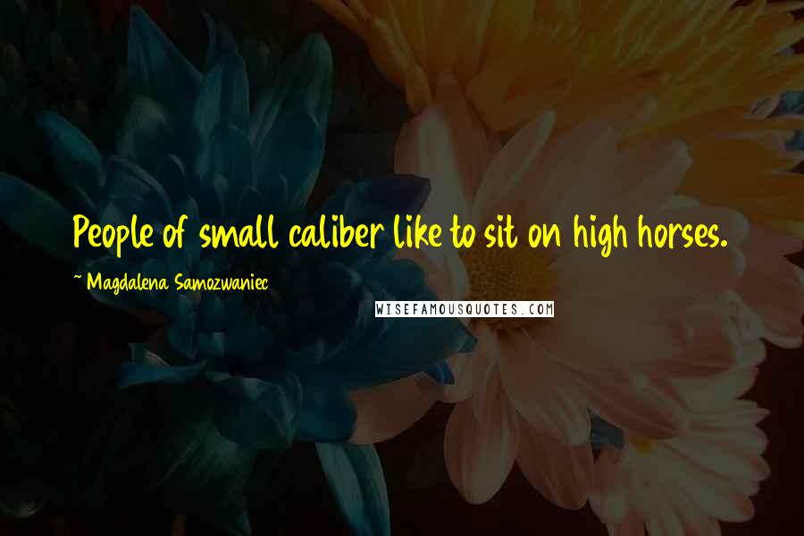 Magdalena Samozwaniec Quotes: People of small caliber like to sit on high horses.