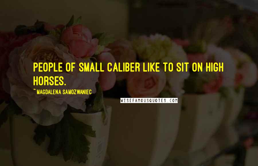 Magdalena Samozwaniec Quotes: People of small caliber like to sit on high horses.