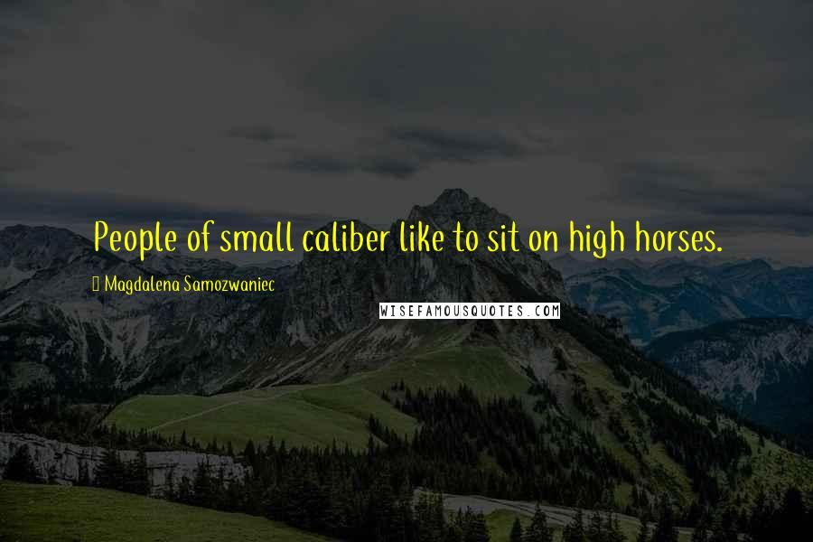 Magdalena Samozwaniec Quotes: People of small caliber like to sit on high horses.