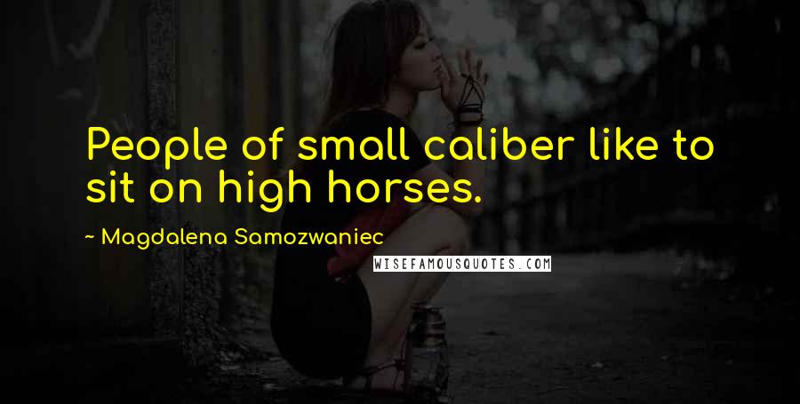 Magdalena Samozwaniec Quotes: People of small caliber like to sit on high horses.