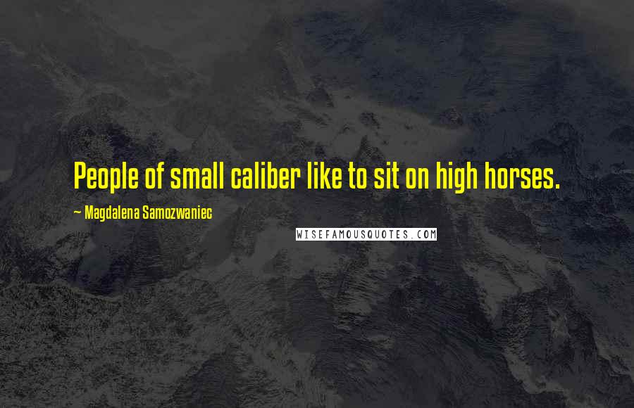 Magdalena Samozwaniec Quotes: People of small caliber like to sit on high horses.