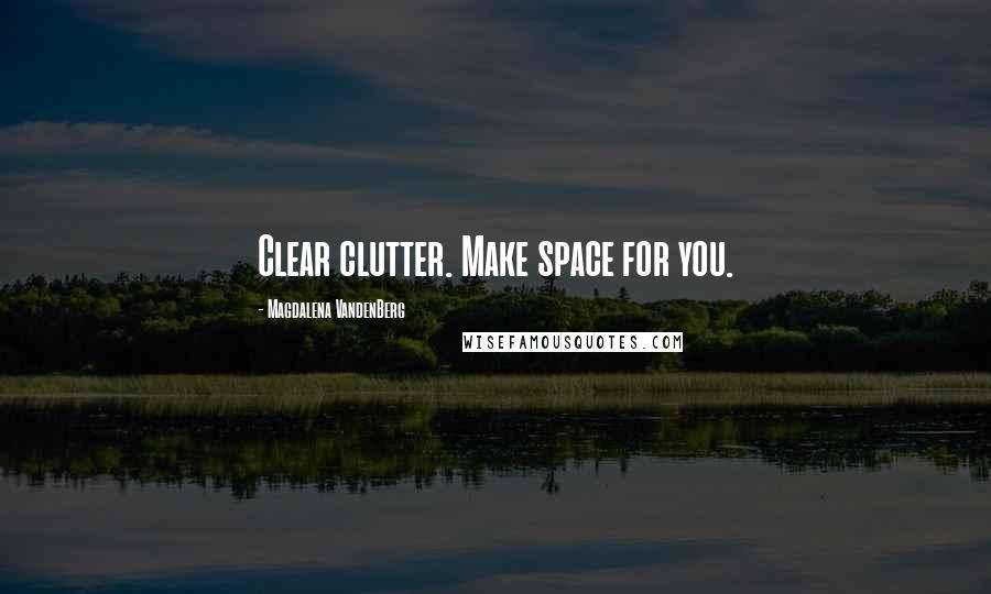 Magdalena VandenBerg Quotes: Clear clutter. Make space for you.