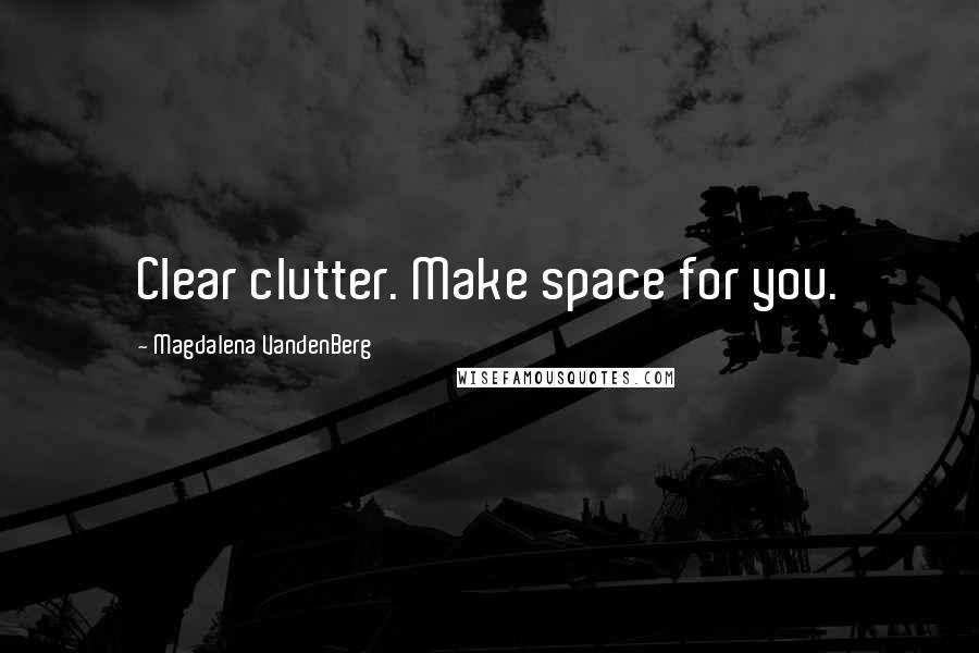 Magdalena VandenBerg Quotes: Clear clutter. Make space for you.