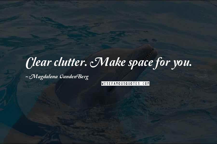 Magdalena VandenBerg Quotes: Clear clutter. Make space for you.