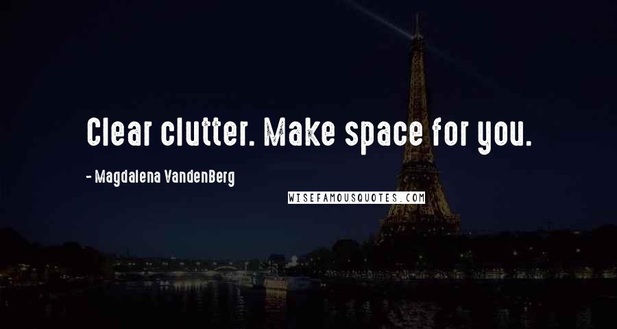 Magdalena VandenBerg Quotes: Clear clutter. Make space for you.