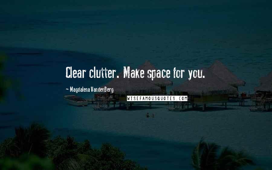 Magdalena VandenBerg Quotes: Clear clutter. Make space for you.