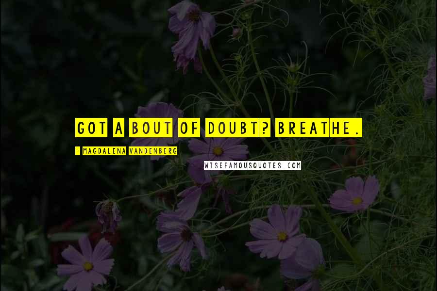 Magdalena VandenBerg Quotes: Got a bout of doubt? Breathe.