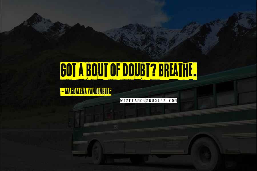 Magdalena VandenBerg Quotes: Got a bout of doubt? Breathe.