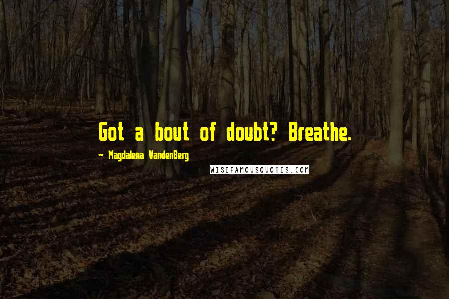 Magdalena VandenBerg Quotes: Got a bout of doubt? Breathe.