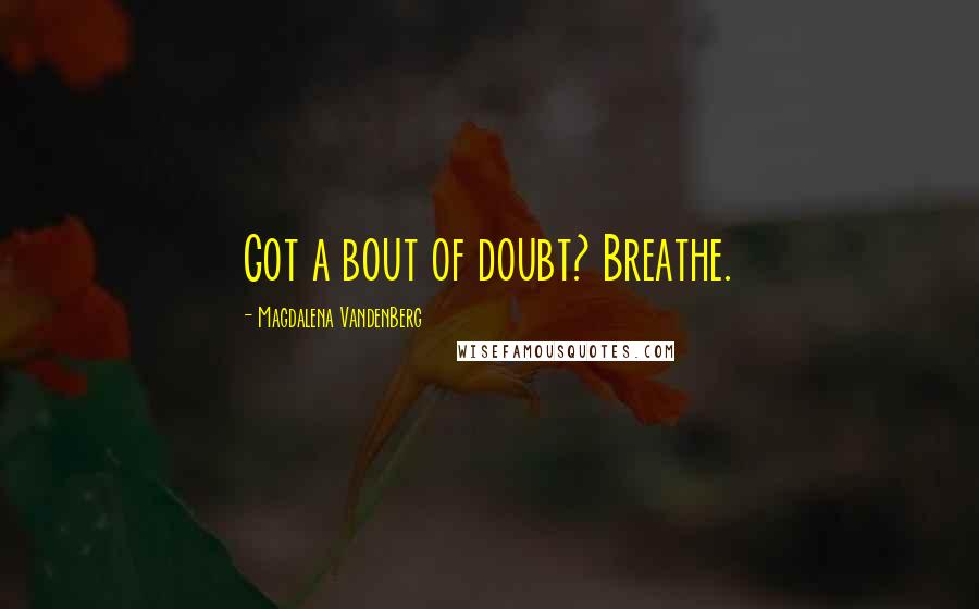 Magdalena VandenBerg Quotes: Got a bout of doubt? Breathe.