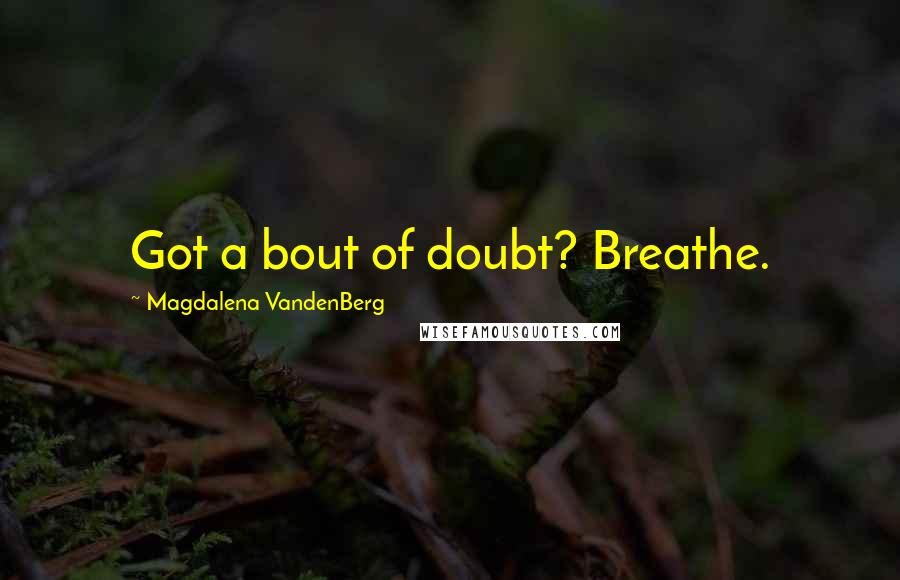 Magdalena VandenBerg Quotes: Got a bout of doubt? Breathe.