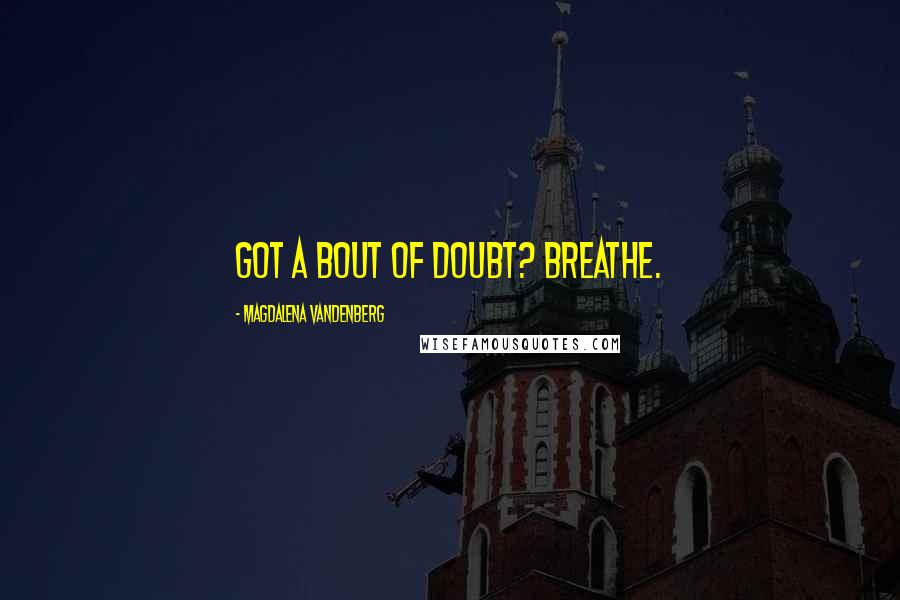 Magdalena VandenBerg Quotes: Got a bout of doubt? Breathe.