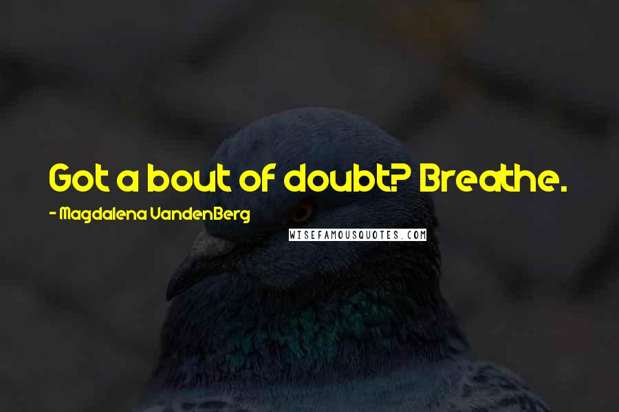 Magdalena VandenBerg Quotes: Got a bout of doubt? Breathe.