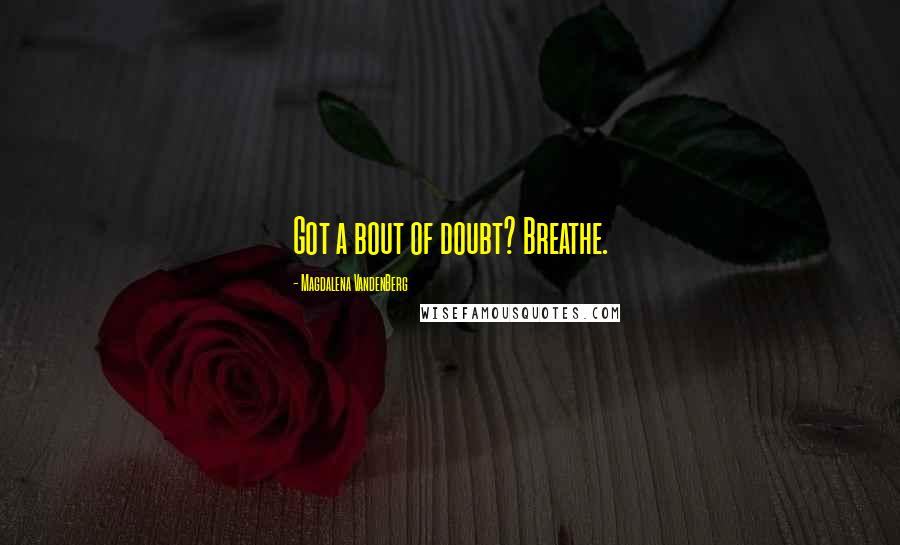 Magdalena VandenBerg Quotes: Got a bout of doubt? Breathe.