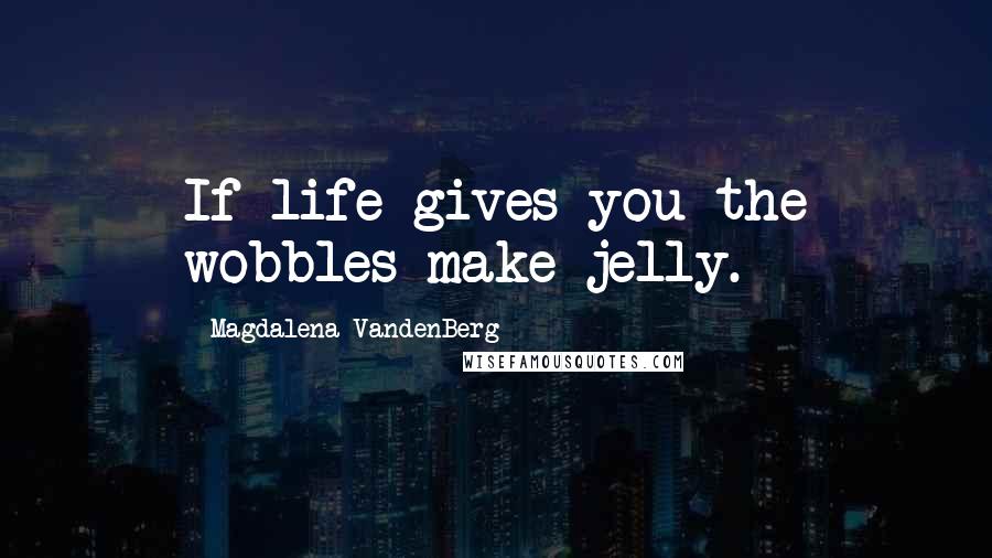 Magdalena VandenBerg Quotes: If life gives you the wobbles make jelly.