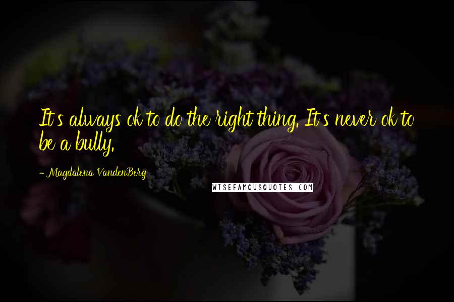 Magdalena VandenBerg Quotes: It's always ok to do the right thing. It's never ok to be a bully.