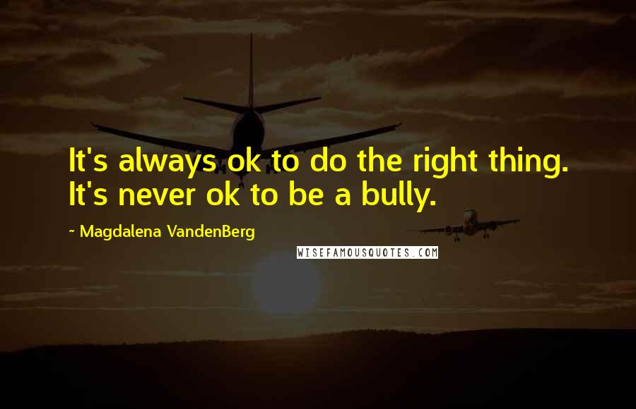 Magdalena VandenBerg Quotes: It's always ok to do the right thing. It's never ok to be a bully.