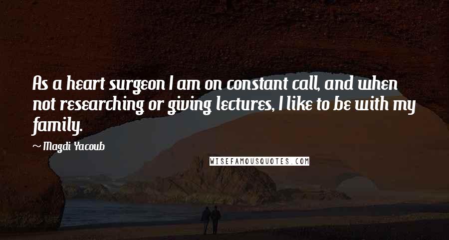 Magdi Yacoub Quotes: As a heart surgeon I am on constant call, and when not researching or giving lectures, I like to be with my family.