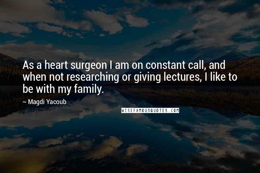 Magdi Yacoub Quotes: As a heart surgeon I am on constant call, and when not researching or giving lectures, I like to be with my family.