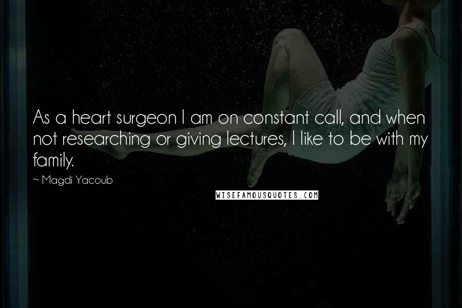 Magdi Yacoub Quotes: As a heart surgeon I am on constant call, and when not researching or giving lectures, I like to be with my family.