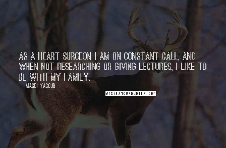 Magdi Yacoub Quotes: As a heart surgeon I am on constant call, and when not researching or giving lectures, I like to be with my family.