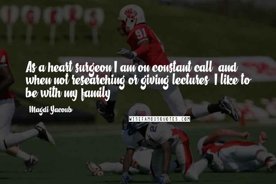 Magdi Yacoub Quotes: As a heart surgeon I am on constant call, and when not researching or giving lectures, I like to be with my family.