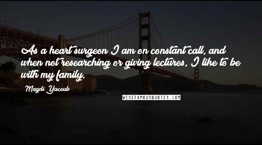 Magdi Yacoub Quotes: As a heart surgeon I am on constant call, and when not researching or giving lectures, I like to be with my family.