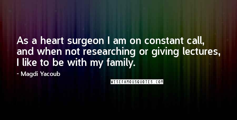 Magdi Yacoub Quotes: As a heart surgeon I am on constant call, and when not researching or giving lectures, I like to be with my family.